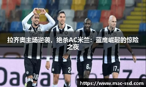 拉齐奥主场逆袭，绝杀AC米兰：蓝鹰崛起的惊险之夜
