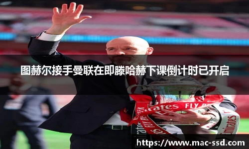 图赫尔接手曼联在即滕哈赫下课倒计时已开启